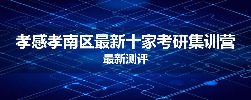 孝感孝南区最新十家考研集训营最新测评