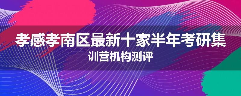 孝感孝南区最新十家半年考研集训营机构测评