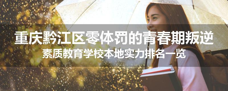 重庆黔江区零体罚的青春期叛逆素质教育学校本地实力排名一览