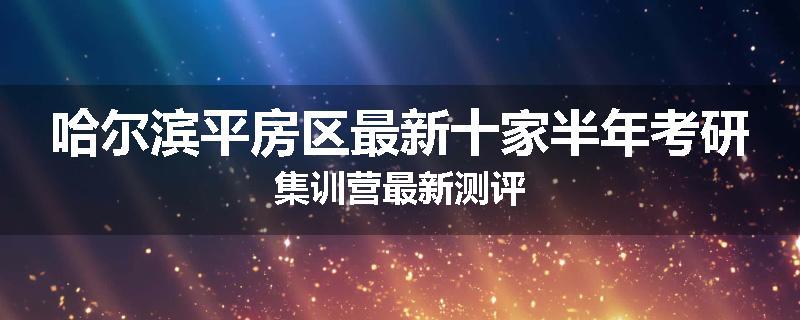 哈尔滨平房区最新十家半年考研集训营最新测评