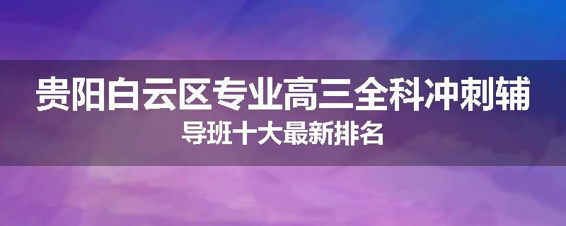 贵阳白云区专业高三全科冲刺辅导班十大最新排名