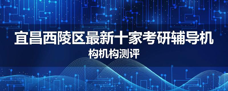 宜昌西陵区最新十家考研辅导机构机构测评