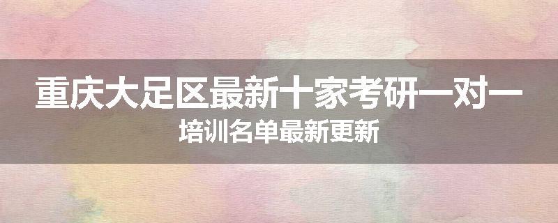 重庆大足区最新十家考研一对一培训名单最新更新