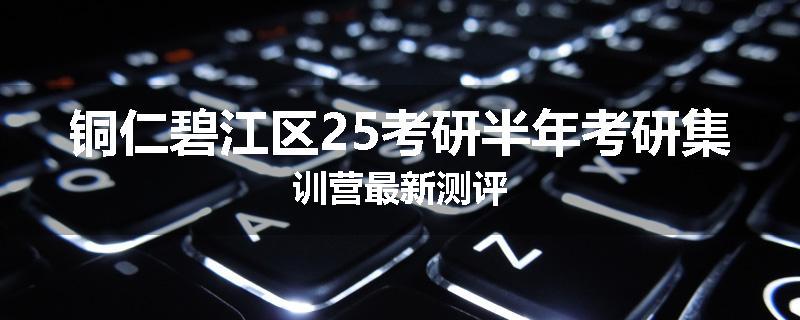 铜仁碧江区25考研半年考研集训营最新测评
