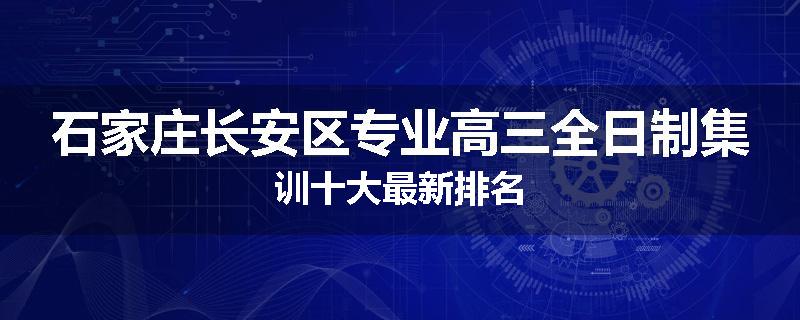 石家庄长安区专业高三全日制集训十大最新排名