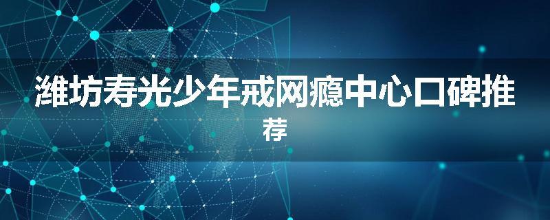 潍坊寿光少年戒网瘾中心口碑推荐