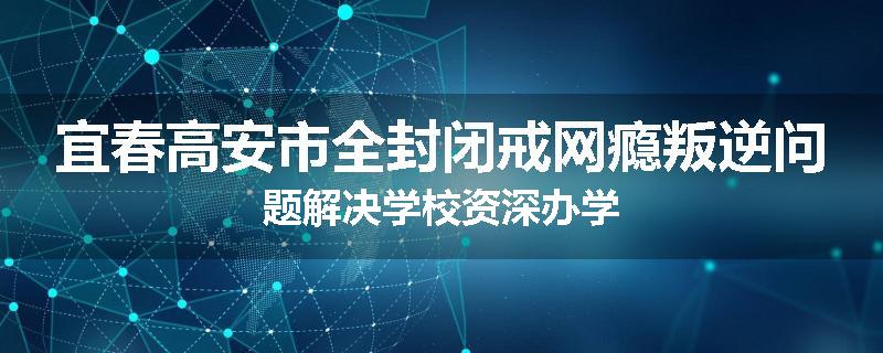 宜春高安市全封闭戒网瘾叛逆问题解决学校资深办学