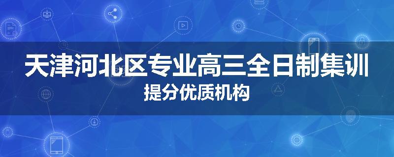 天津河北区专业高三全日制集训提分优质机构