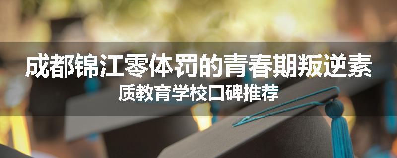 成都锦江零体罚的青春期叛逆素质教育学校口碑推荐