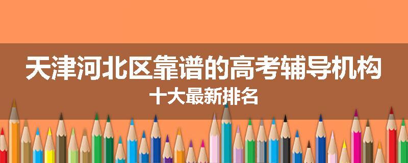 天津河北区靠谱的高考辅导机构十大最新排名