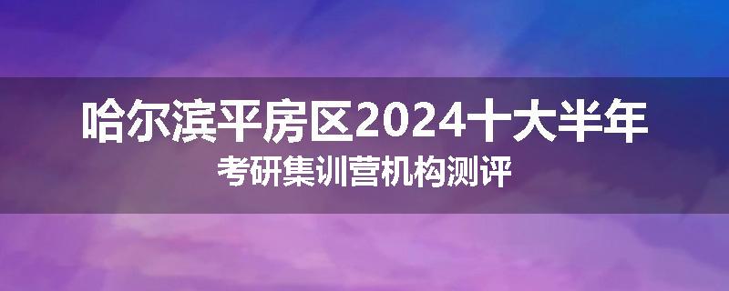 哈尔滨平房区2024十大半年考研集训营机构测评