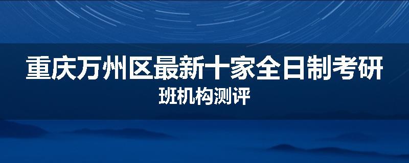 重庆万州区最新十家全日制考研班机构测评