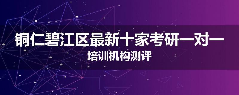 铜仁碧江区最新十家考研一对一培训机构测评