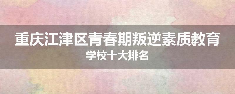 重庆江津区青春期叛逆素质教育学校十大排名