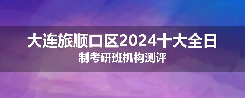 大连旅顺口区2024十大全日制考研班机构测评