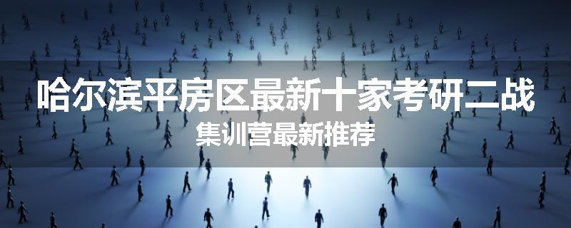 哈尔滨平房区最新十家考研二战集训营最新推荐