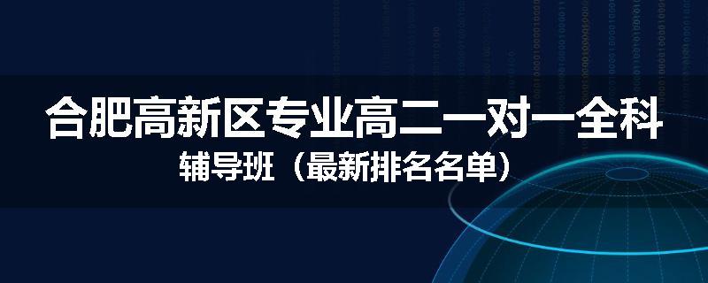 合肥高新区专业高二一对一全科辅导班（最新排名名单）