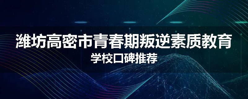潍坊高密市青春期叛逆素质教育学校口碑推荐