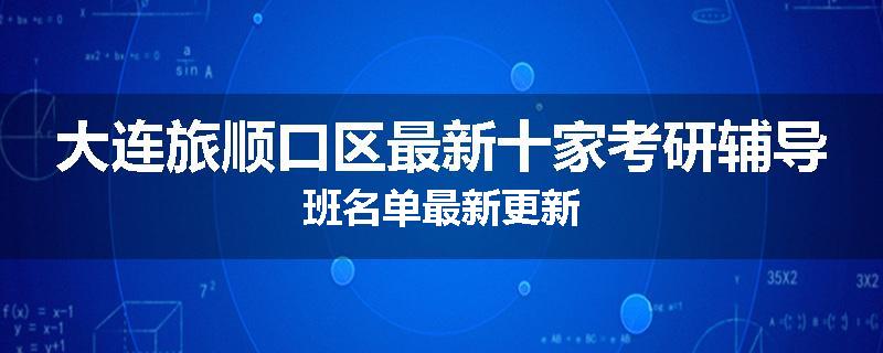 大连旅顺口区最新十家考研辅导班名单最新更新