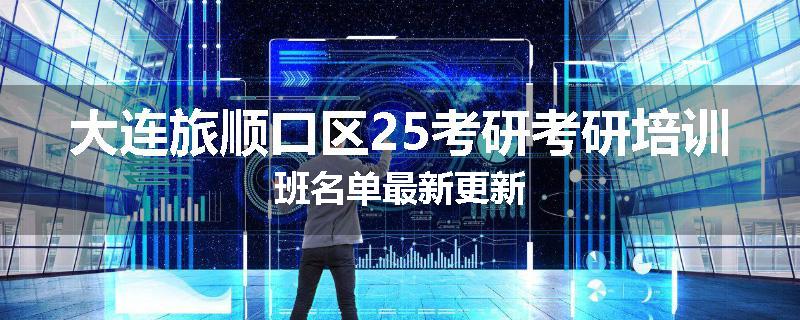 大连旅顺口区25考研考研培训班名单最新更新