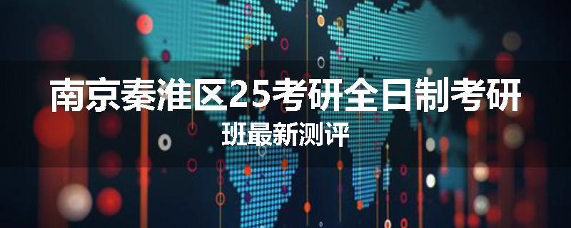 南京秦淮区25考研全日制考研班最新测评