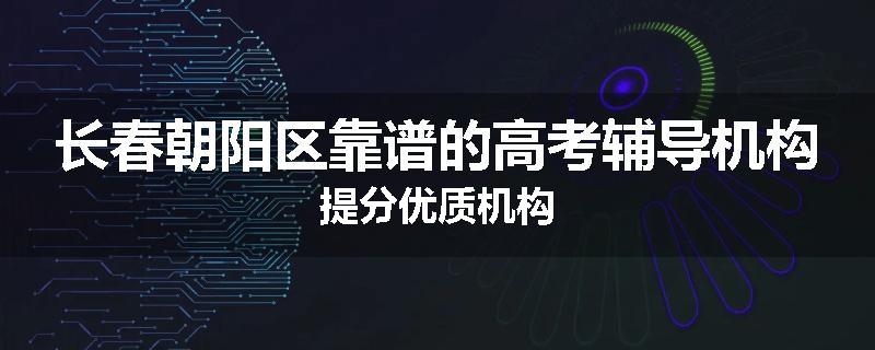 长春朝阳区靠谱的高考辅导机构提分优质机构