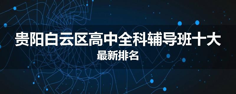 贵阳白云区高中全科辅导班十大最新排名