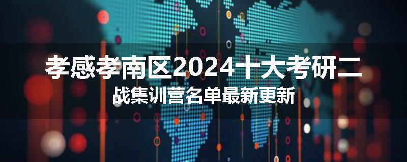 孝感孝南区2024十大考研二战集训营名单最新更新