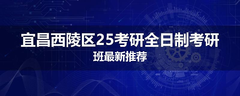 宜昌西陵区25考研全日制考研班最新推荐