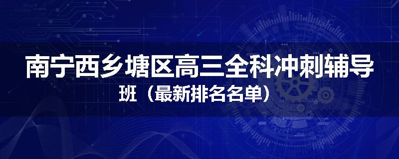 南宁西乡塘区高三全科冲刺辅导班（最新排名名单）