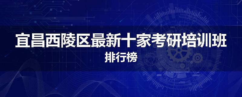宜昌西陵区最新十家考研培训班排行榜