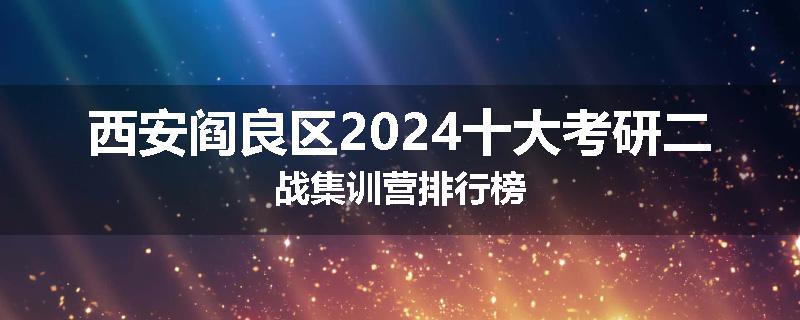 西安阎良区2024十大考研二战集训营排行榜