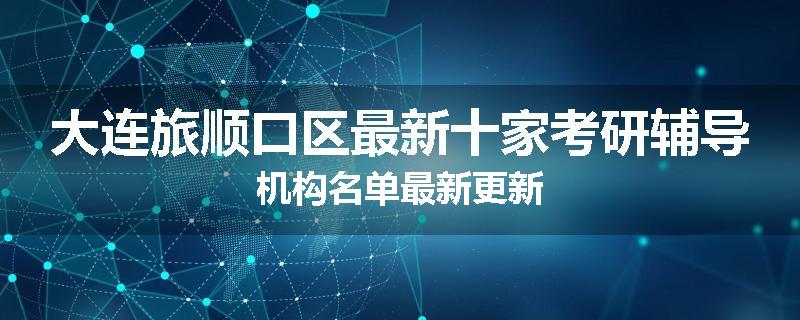 大连旅顺口区最新十家考研辅导机构名单最新更新
