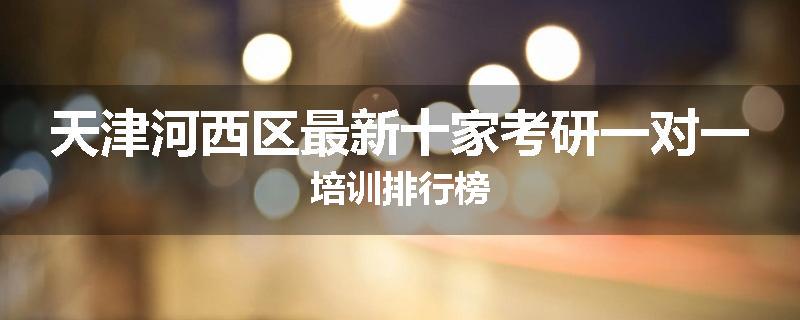 天津河西区最新十家考研一对一培训排行榜