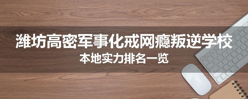 潍坊高密军事化戒网瘾叛逆学校本地实力排名一览