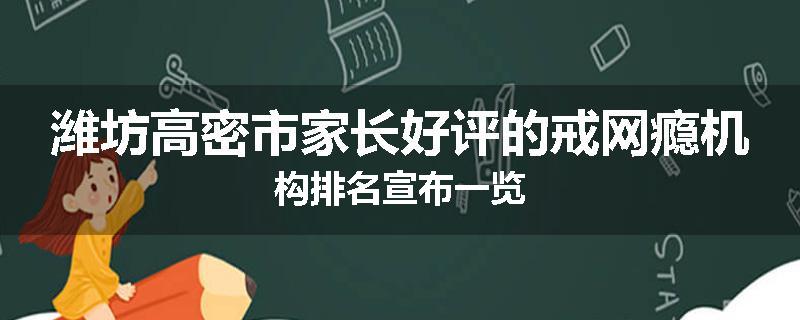 潍坊高密市家长好评的戒网瘾机构排名宣布一览