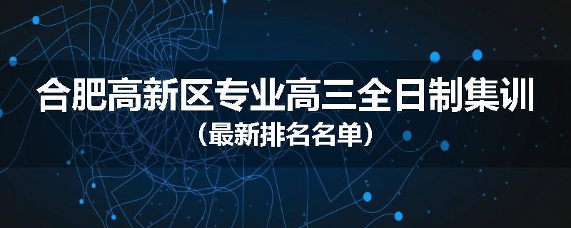 合肥高新区专业高三全日制集训（最新排名名单）