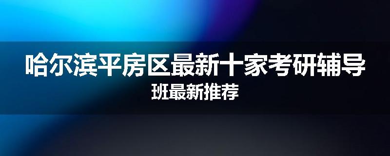 哈尔滨平房区最新十家考研辅导班最新推荐