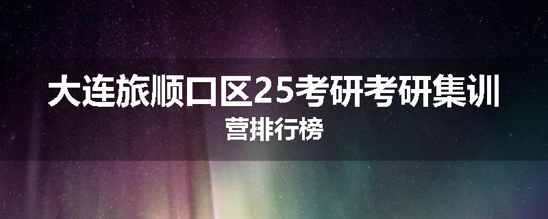 大连旅顺口区25考研考研集训营排行榜