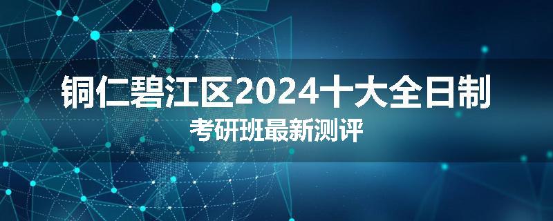 铜仁碧江区2024十大全日制考研班最新测评