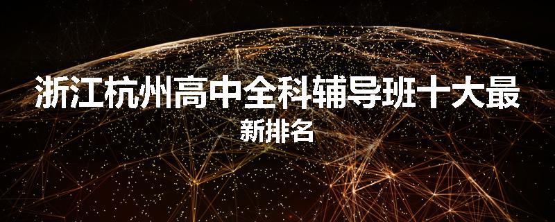 浙江杭州高中全科辅导班十大最新排名