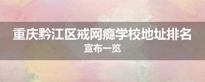 重庆黔江区戒网瘾学校地址排名宣布一览