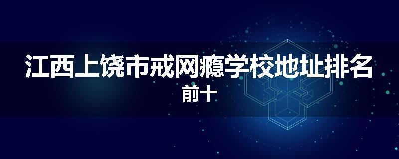 江西上饶市戒网瘾学校地址排名前十