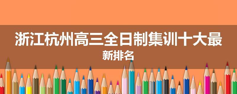 浙江杭州高三全日制集训十大最新排名