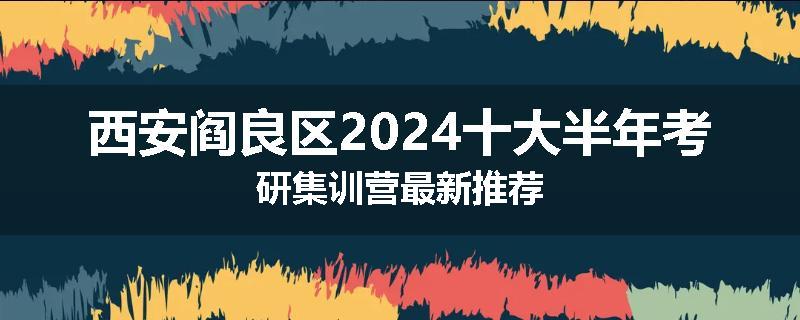 西安阎良区2024十大半年考研集训营最新推荐