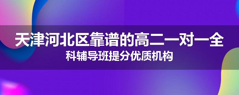 天津河北区靠谱的高二一对一全科辅导班提分优质机构
