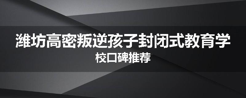 潍坊高密叛逆孩子封闭式教育学校口碑推荐