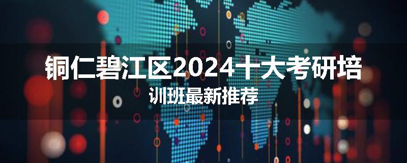 铜仁碧江区2024十大考研培训班最新推荐