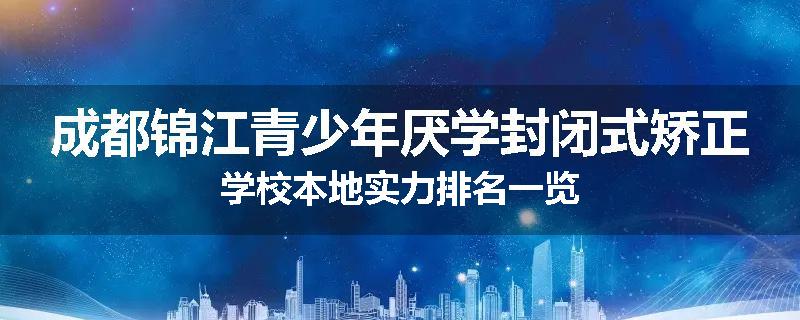成都锦江青少年厌学封闭式矫正学校本地实力排名一览