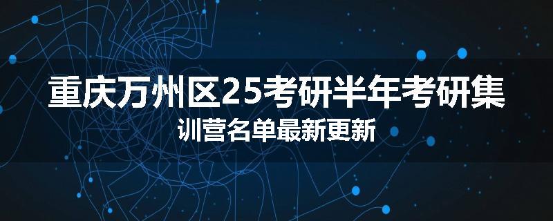 重庆万州区25考研半年考研集训营名单最新更新